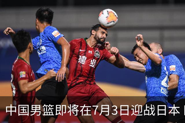 中国男篮即将在7月3日迎战日本 四场热身赛以提升实力