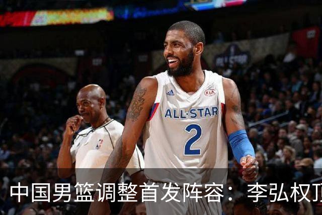 中国男篮调整首发阵容：李弘权顶替王俊杰首发 杨瀚森继续替补