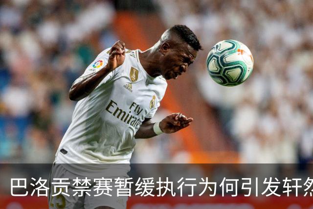 巴洛贡禁赛暂缓执行为何引发轩然大波？