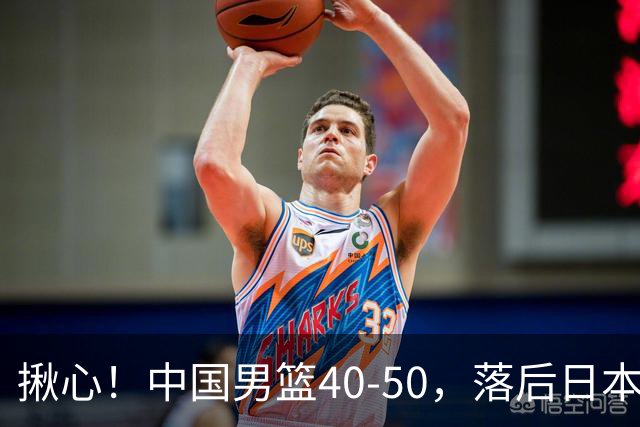 揪心！中国男篮40-50，落后日本男篮十分，老叔用人换人引争议！