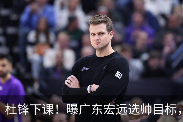 杜锋下课！曝广东宏远选帅目标，大概率外教，招募广州龙狮主帅！