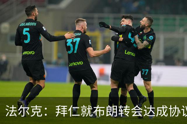 法尔克：拜仁就布朗转会达成协议，但5500万欧的费用结构还需谈判