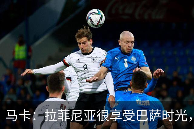 马卡：拉菲尼亚很享受巴萨时光，不会评估或分析任何潜在的报价