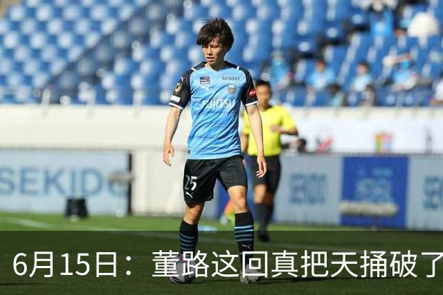 6月15日：董路这回真把天捅破了，西甲球队开出九千欧元签字费求签年轻球员刘凯源
