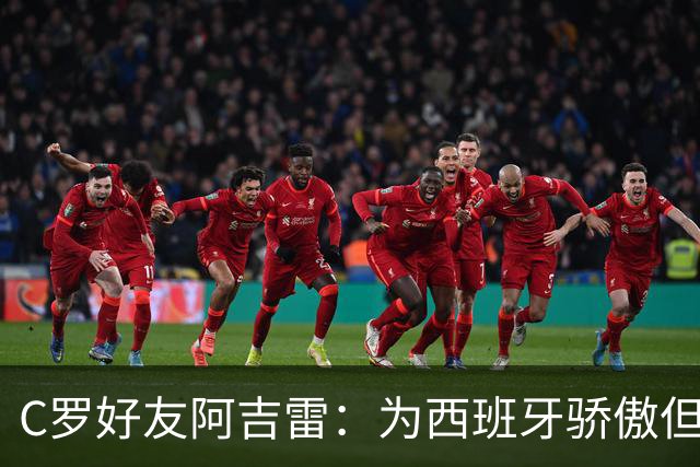 C罗好友阿吉雷：为西班牙骄傲但为C罗出局而痛心；C罗改变了足球