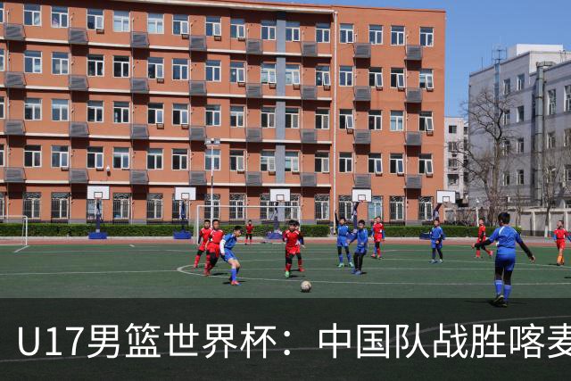U17男篮世界杯：中国队战胜喀麦隆队